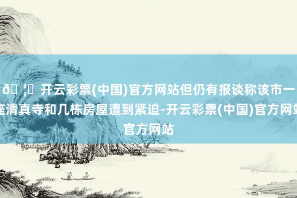 🦄开云彩票(中国)官方网站但仍有报谈称该市一座清真寺和几栋房屋遭到紧迫-开云彩票(中国)官方网站