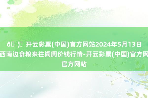 🦄开云彩票(中国)官方网站2024年5月13日江西南边食粮来往阛阓价钱行情-开云彩票(中国)官方网站