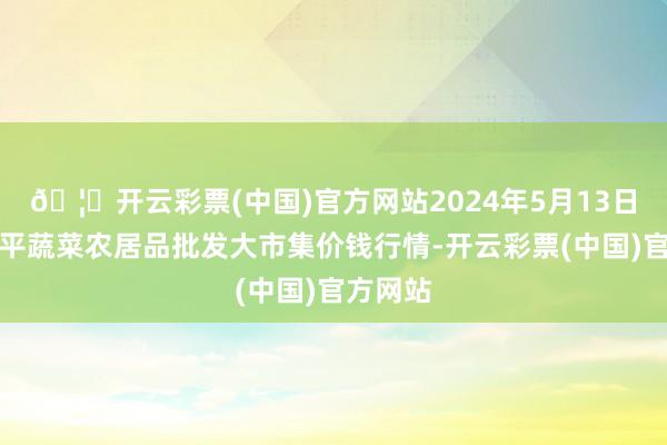 🦄开云彩票(中国)官方网站2024年5月13日江西乐平蔬菜农居品批发大市集价钱行情-开云彩票(中国)官方网站