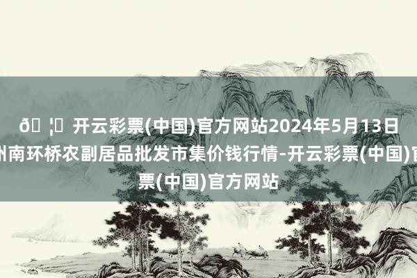 🦄开云彩票(中国)官方网站2024年5月13日江苏苏州南环桥农副居品批发市集价钱行情-开云彩票(中国)官方网站