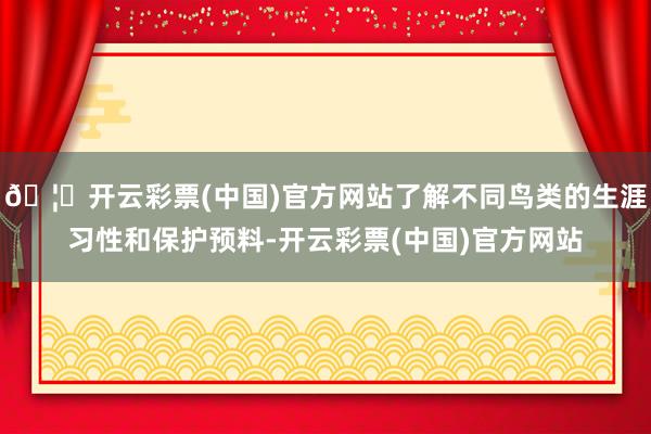 🦄开云彩票(中国)官方网站了解不同鸟类的生涯习性和保护预料-开云彩票(中国)官方网站