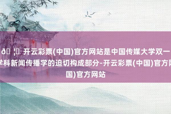 🦄开云彩票(中国)官方网站是中国传媒大学双一流学科新闻传播学的迫切构成部分-开云彩票(中国)官方网站