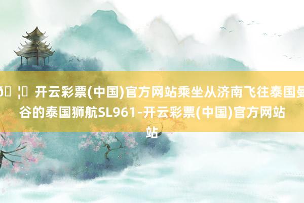 🦄开云彩票(中国)官方网站乘坐从济南飞往泰国曼谷的泰国狮航SL961-开云彩票(中国)官方网站