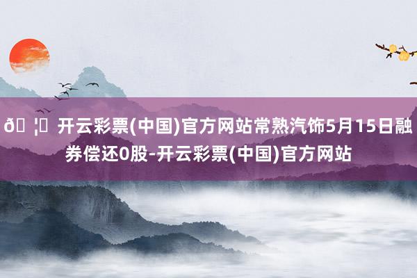 🦄开云彩票(中国)官方网站常熟汽饰5月15日融券偿还0股-开云彩票(中国)官方网站