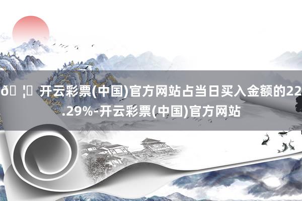 🦄开云彩票(中国)官方网站占当日买入金额的22.29%-开云彩票(中国)官方网站