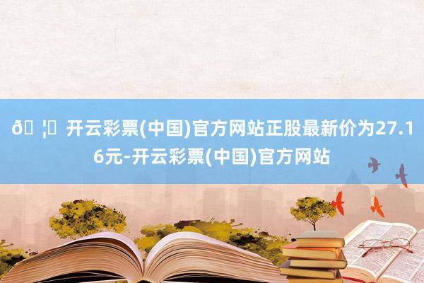 🦄开云彩票(中国)官方网站正股最新价为27.16元-开云彩票(中国)官方网站