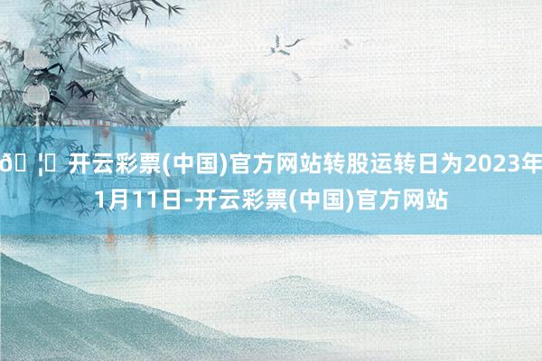 🦄开云彩票(中国)官方网站转股运转日为2023年1月11日-开云彩票(中国)官方网站