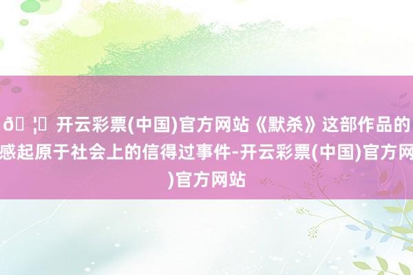 🦄开云彩票(中国)官方网站《默杀》这部作品的灵感起原于社会上的信得过事件-开云彩票(中国)官方网站