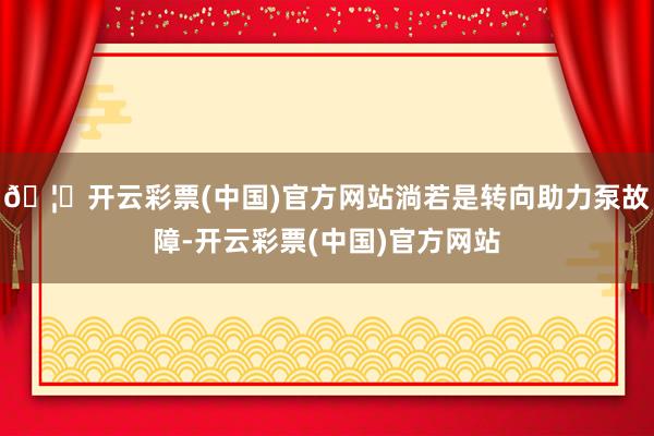 🦄开云彩票(中国)官方网站淌若是转向助力泵故障-开云彩票(中国)官方网站