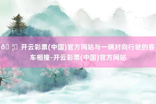 🦄开云彩票(中国)官方网站与一辆对向行驶的客车相撞-开云彩票(中国)官方网站