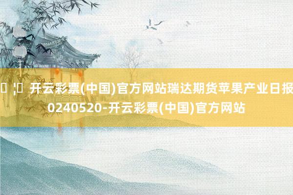 🦄开云彩票(中国)官方网站瑞达期货苹果产业日报20240520-开云彩票(中国)官方网站