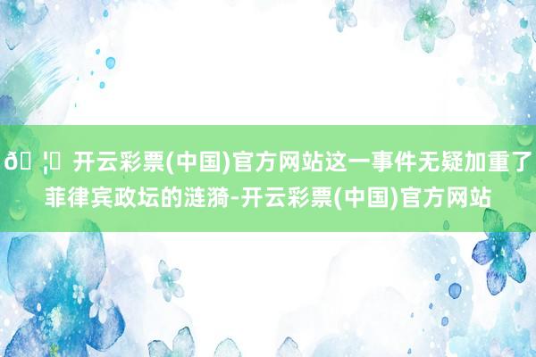 🦄开云彩票(中国)官方网站这一事件无疑加重了菲律宾政坛的涟漪-开云彩票(中国)官方网站