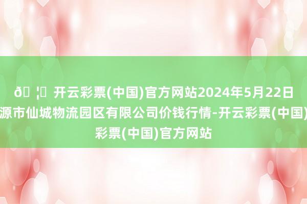 🦄开云彩票(中国)官方网站2024年5月22日吉林省辽源市仙城物流园区有限公司价钱行情-开云彩票(中国)官方网站