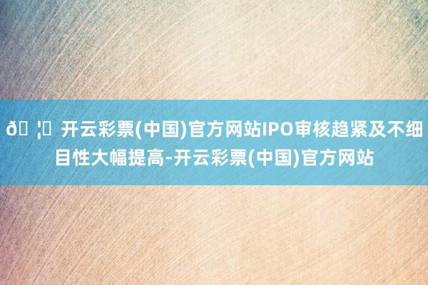 🦄开云彩票(中国)官方网站IPO审核趋紧及不细目性大幅提高-开云彩票(中国)官方网站