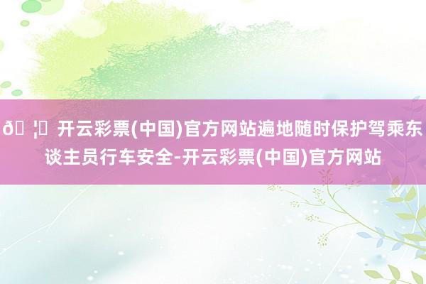 🦄开云彩票(中国)官方网站遍地随时保护驾乘东谈主员行车安全-开云彩票(中国)官方网站