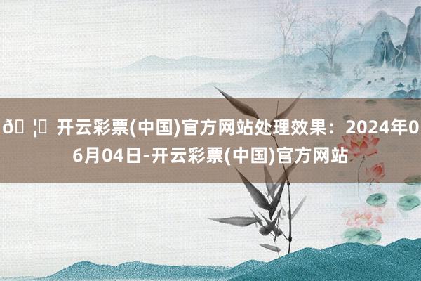 🦄开云彩票(中国)官方网站处理效果：2024年06月04日-开云彩票(中国)官方网站