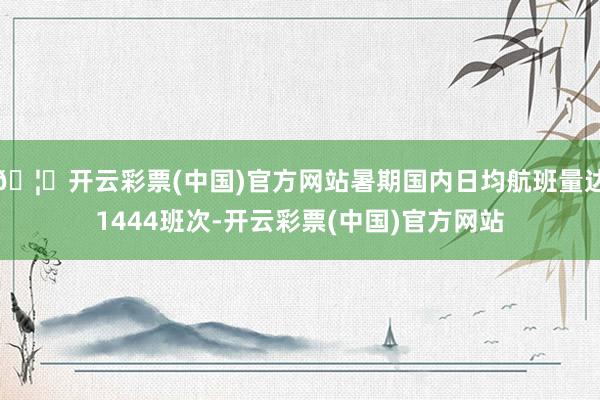 🦄开云彩票(中国)官方网站暑期国内日均航班量达1444班次-开云彩票(中国)官方网站