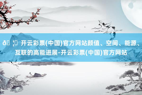 🦄开云彩票(中国)官方网站颜值、空间、能源、互联的高能进展-开云彩票(中国)官方网站