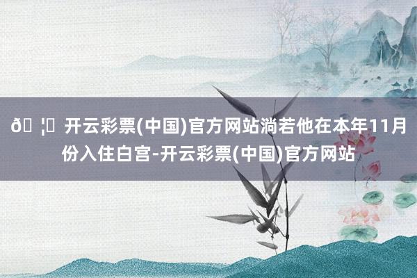 🦄开云彩票(中国)官方网站淌若他在本年11月份入住白宫-开云彩票(中国)官方网站