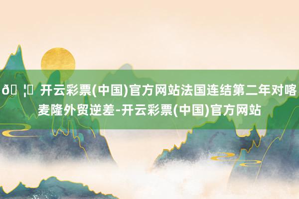 🦄开云彩票(中国)官方网站法国连结第二年对喀麦隆外贸逆差-开云彩票(中国)官方网站