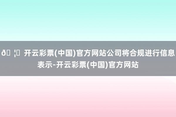 🦄开云彩票(中国)官方网站公司将合规进行信息表示-开云彩票(中国)官方网站