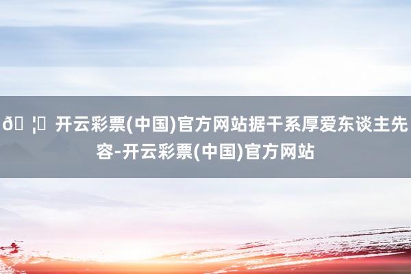 🦄开云彩票(中国)官方网站据干系厚爱东谈主先容-开云彩票(中国)官方网站