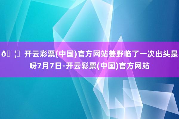 🦄开云彩票(中国)官方网站姜野临了一次出头是呀7月7日-开云彩票(中国)官方网站