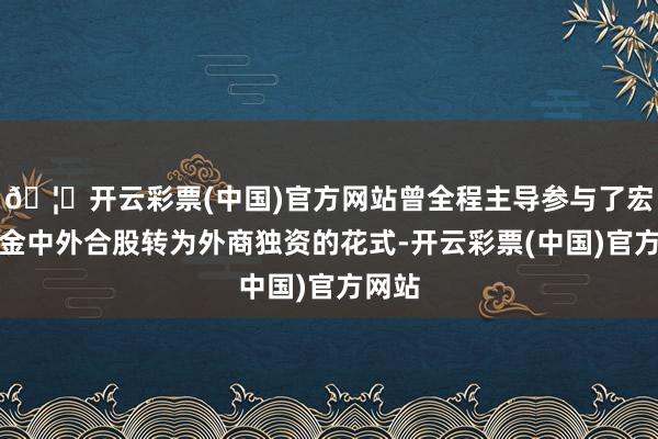 🦄开云彩票(中国)官方网站曾全程主导参与了宏利基金中外合股转为外商独资的花式-开云彩票(中国)官方网站