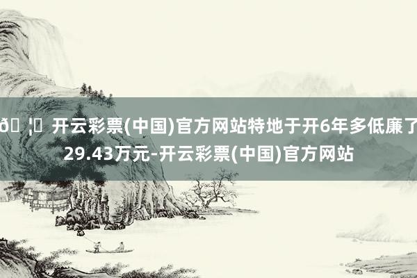 🦄开云彩票(中国)官方网站特地于开6年多低廉了29.43万元-开云彩票(中国)官方网站