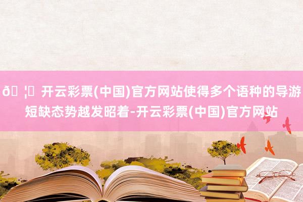 🦄开云彩票(中国)官方网站使得多个语种的导游短缺态势越发昭着-开云彩票(中国)官方网站