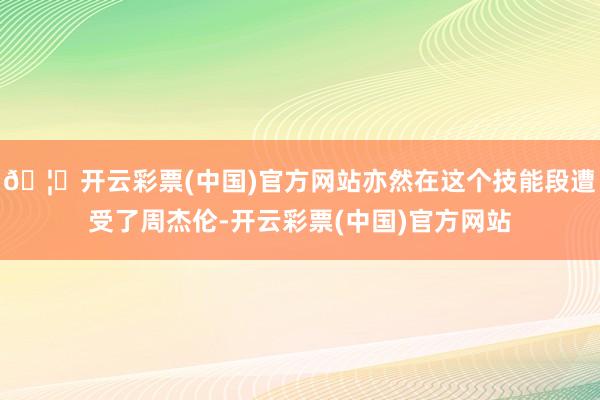 🦄开云彩票(中国)官方网站亦然在这个技能段遭受了周杰伦-开云彩票(中国)官方网站