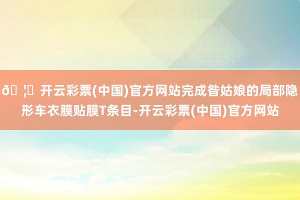 🦄开云彩票(中国)官方网站完成昝姑娘的局部隐形车衣膜贴膜T条目-开云彩票(中国)官方网站