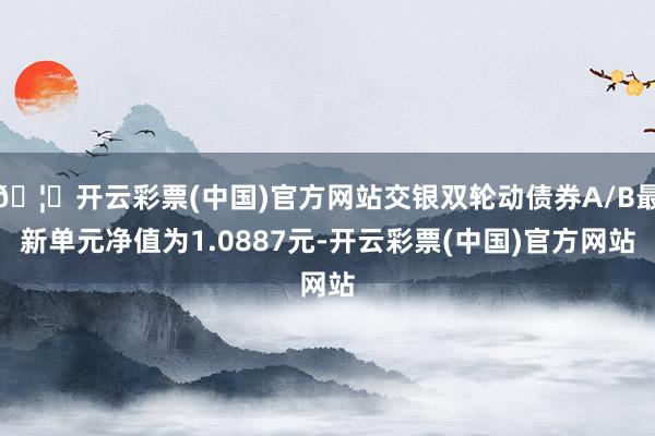 🦄开云彩票(中国)官方网站交银双轮动债券A/B最新单元净值为1.0887元-开云彩票(中国)官方网站