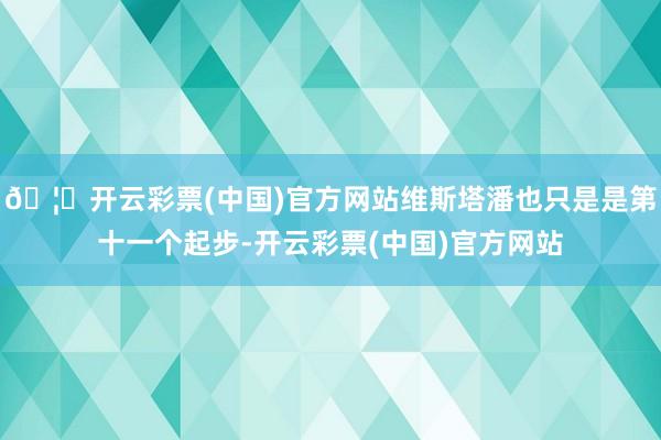 🦄开云彩票(中国)官方网站维斯塔潘也只是是第十一个起步-开云彩票(中国)官方网站