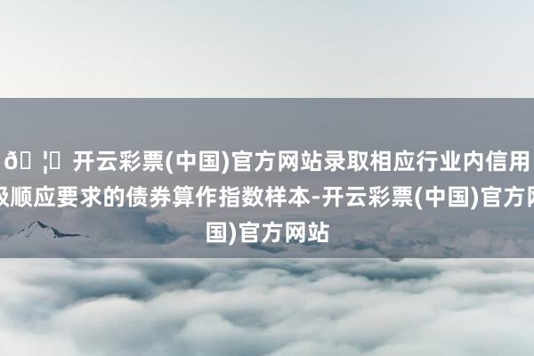 🦄开云彩票(中国)官方网站录取相应行业内信用评级顺应要求的债券算作指数样本-开云彩票(中国)官方网站