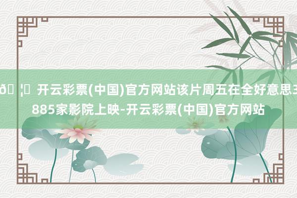 🦄开云彩票(中国)官方网站该片周五在全好意思3885家影院上映-开云彩票(中国)官方网站