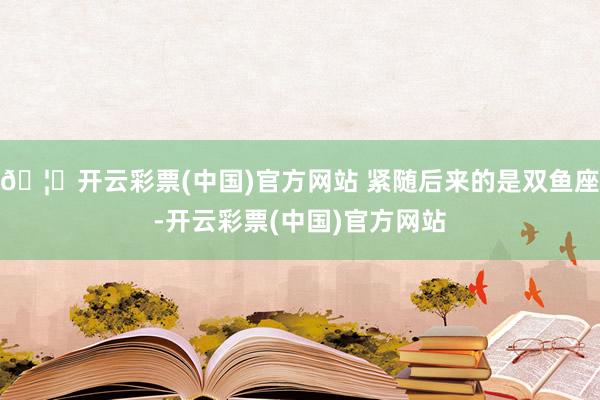 🦄开云彩票(中国)官方网站 紧随后来的是双鱼座-开云彩票(中国)官方网站