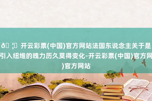 🦄开云彩票(中国)官方网站法国东说念主关于是否引入纽维的魄力历久莫得变化-开云彩票(中国)官方网站