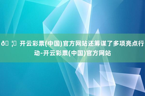 🦄开云彩票(中国)官方网站还筹谋了多项亮点行动-开云彩票(中国)官方网站