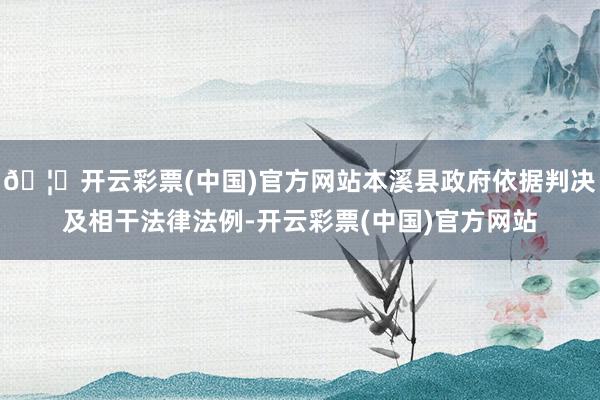 🦄开云彩票(中国)官方网站本溪县政府依据判决及相干法律法例-开云彩票(中国)官方网站