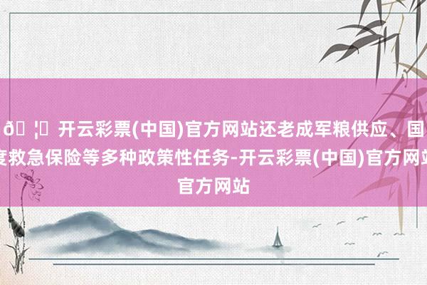 🦄开云彩票(中国)官方网站还老成军粮供应、国度救急保险等多种政策性任务-开云彩票(中国)官方网站