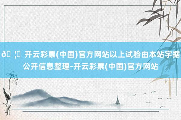 🦄开云彩票(中国)官方网站以上试验由本站字据公开信息整理-开云彩票(中国)官方网站