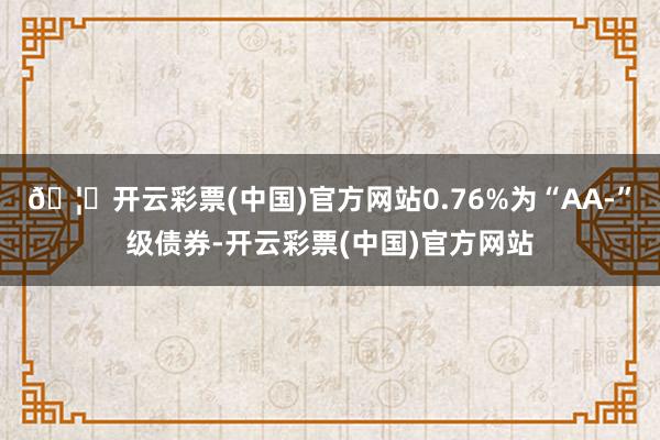 🦄开云彩票(中国)官方网站0.76%为“AA-”级债券-开云彩票(中国)官方网站