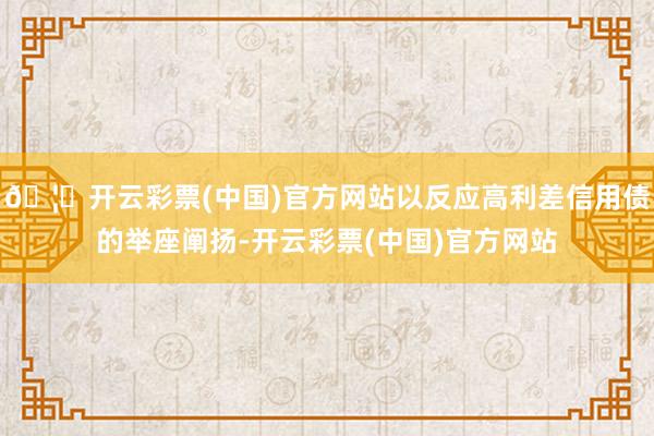 🦄开云彩票(中国)官方网站以反应高利差信用债的举座阐扬-开云彩票(中国)官方网站