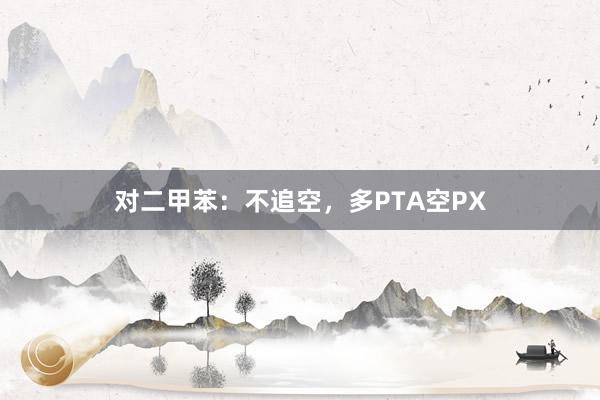 对二甲苯：不追空，多PTA空PX