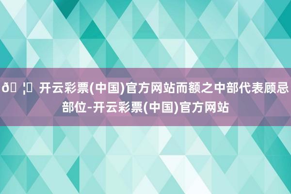 🦄开云彩票(中国)官方网站而额之中部代表顾忌部位-开云彩票(中国)官方网站