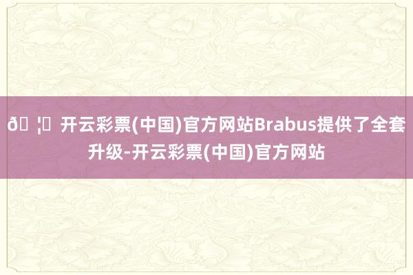 🦄开云彩票(中国)官方网站Brabus提供了全套升级-开云彩票(中国)官方网站