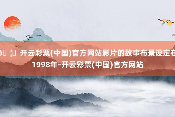 🦄开云彩票(中国)官方网站影片的故事布景设定在1998年-开云彩票(中国)官方网站