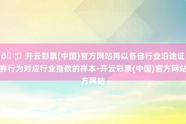 🦄开云彩票(中国)官方网站再以各自行业沿途证券行为对应行业指数的样本-开云彩票(中国)官方网站