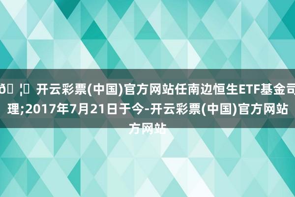 🦄开云彩票(中国)官方网站任南边恒生ETF基金司理;2017年7月21日于今-开云彩票(中国)官方网站